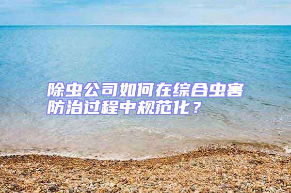 除蟲公司如何在綜合蟲害防治過(guò)程中規(guī)范化？