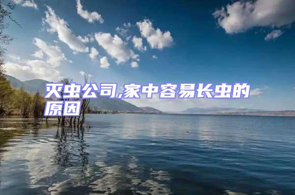 滅蟲公司,家中容易長(zhǎng)蟲的原因