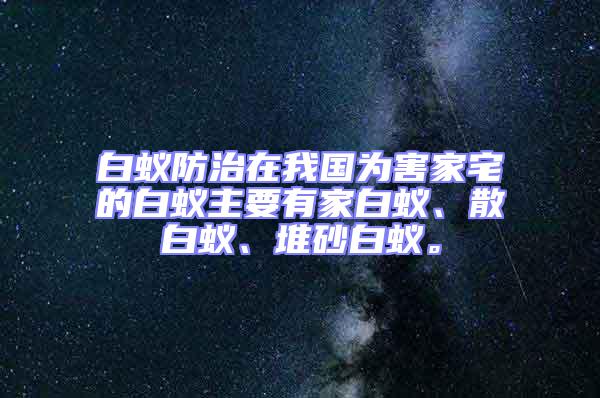 白蟻防治在我國為害家宅的白蟻主要有家白蟻、散白蟻、堆砂白蟻。