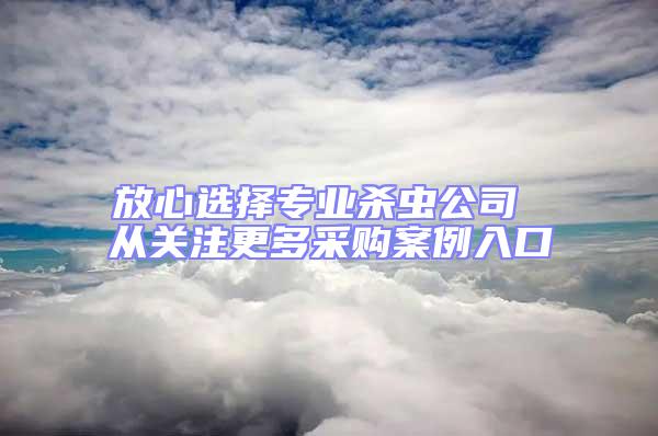 放心選擇專業(yè)殺蟲公司 從關(guān)注更多采購(gòu)案例入口