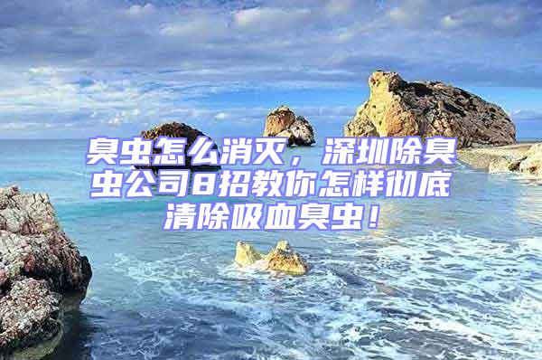 臭蟲怎么消滅，深圳除臭蟲公司8招教你怎樣徹底清除吸血臭蟲！