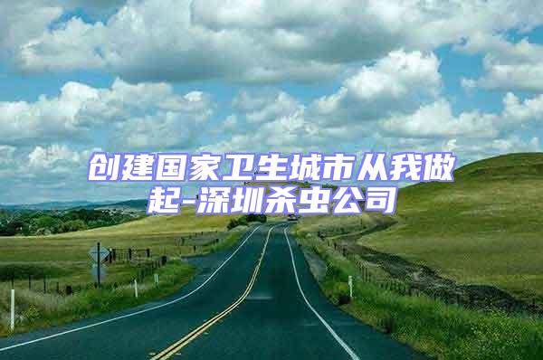 創(chuàng)建國家衛(wèi)生城市從我做起-深圳殺蟲公司