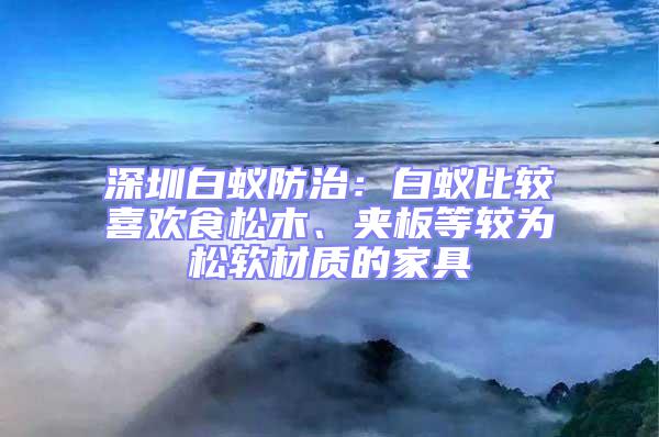 深圳白蟻防治：白蟻比較喜歡食松木、夾板等較為松軟材質(zhì)的家具