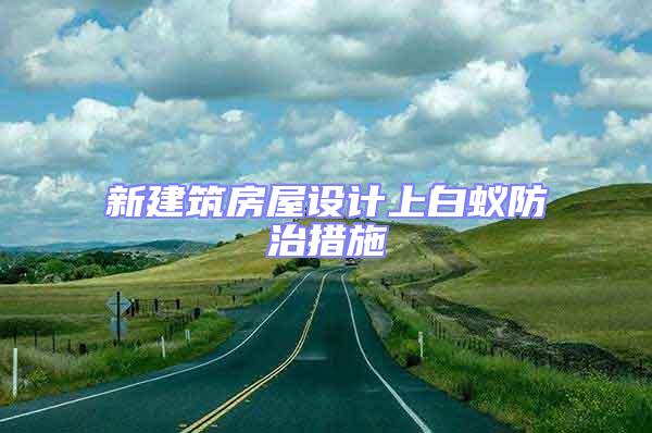 新建筑房屋設(shè)計上白蟻防治措施