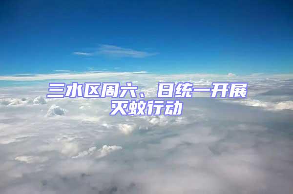 三水區(qū)周六、日統(tǒng)一開展滅蚊行動