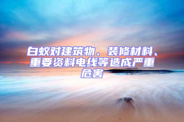 白蟻對(duì)建筑物、裝修材料、重要資料電線等造成嚴(yán)重危害