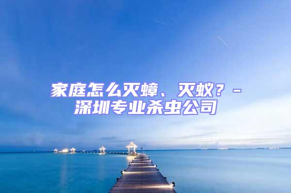 家庭怎么滅蟑、滅蟻？-深圳專業(yè)殺蟲公司