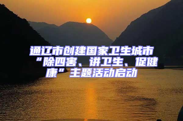 通遼市創(chuàng)建國(guó)家衛(wèi)生城市“除四害、講衛(wèi)生、促健康”主題活動(dòng)啟動(dòng)