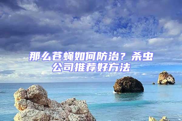 那么蒼蠅如何防治？殺蟲(chóng)公司推薦好方法