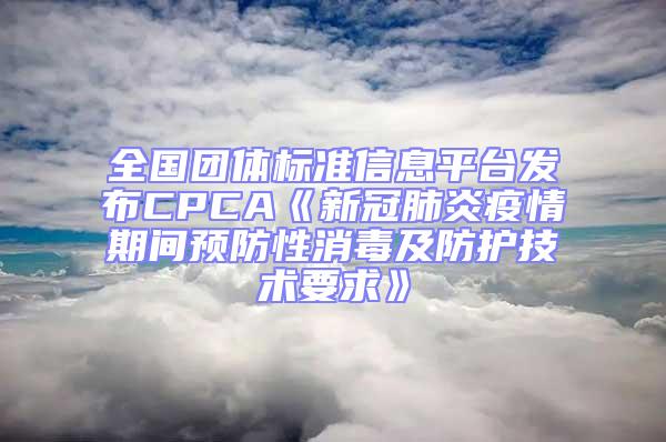 全國(guó)團(tuán)體標(biāo)準(zhǔn)信息平臺(tái)發(fā)布CPCA《新冠肺炎疫情期間預(yù)防性消毒及防護(hù)技術(shù)要求》