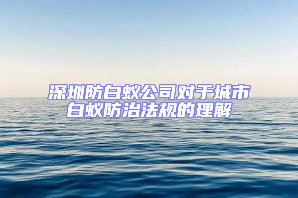 深圳防白蟻公司對于城市白蟻防治法規(guī)的理解