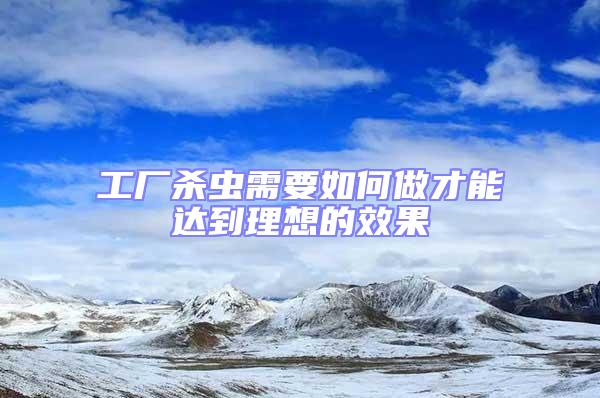 工廠殺蟲需要如何做才能達(dá)到理想的效果