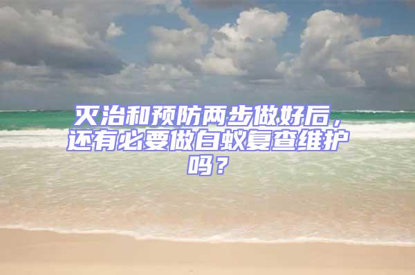 滅治和預防兩步做好后，還有必要做白蟻復查維護嗎？