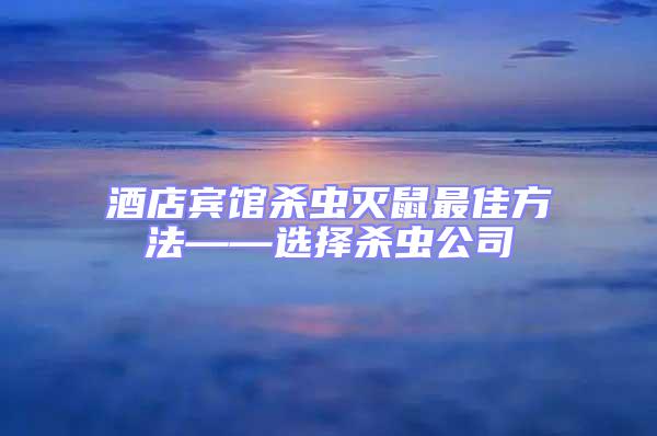 酒店賓館殺蟲滅鼠最佳方法——選擇殺蟲公司