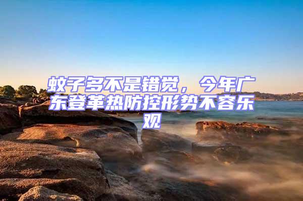 蚊子多不是錯覺，今年廣東登革熱防控形勢不容樂觀