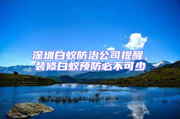 深圳白蟻防治公司提醒，裝修白蟻預(yù)防必不可少