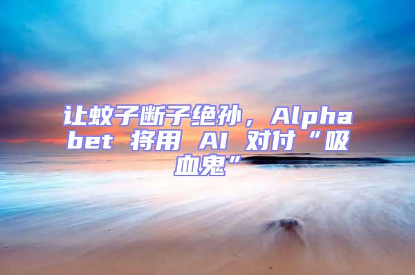 讓蚊子斷子絕孫，Alphabet 將用 AI 對付“吸血鬼”