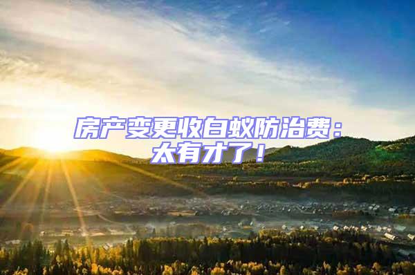 房產(chǎn)變更收白蟻防治費(fèi)：太有才了！