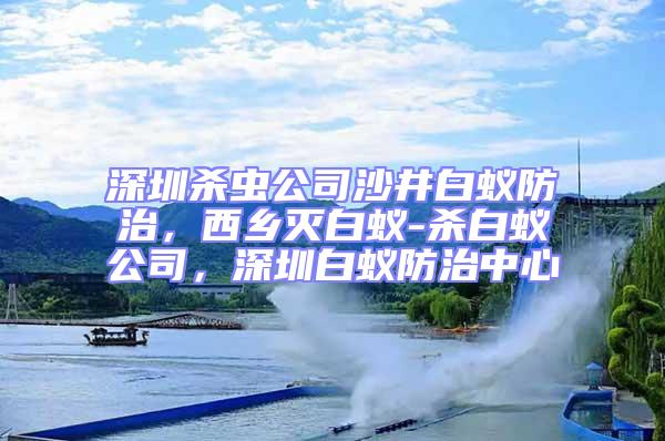 深圳殺蟲公司沙井白蟻防治，西鄉(xiāng)滅白蟻-殺白蟻公司，深圳白蟻防治中心