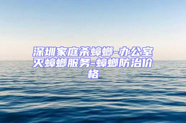 深圳家庭殺蟑螂-辦公室滅蟑螂服務(wù)-蟑螂防治價格