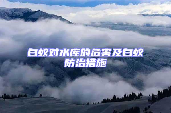 白蟻對(duì)水庫(kù)的危害及白蟻防治措施