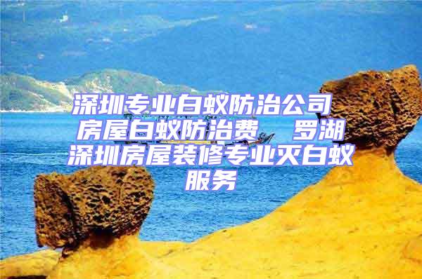 深圳專業(yè)白蟻防治公司 房屋白蟻防治費(fèi)  羅湖深圳房屋裝修專業(yè)滅白蟻服務(wù)