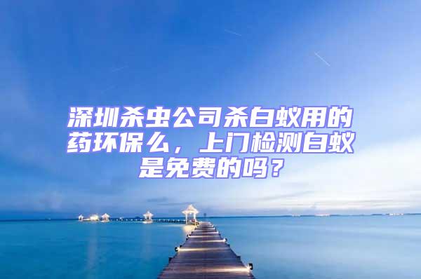 深圳殺蟲公司殺白蟻用的藥環(huán)保么，上門檢測白蟻是免費的嗎？