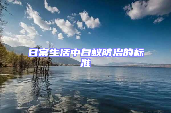 日常生活中白蟻防治的標(biāo)準(zhǔn)