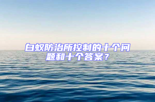 白蟻防治所控制的十個問題和十個答案？