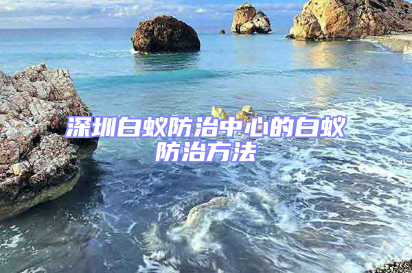 深圳白蟻防治中心的白蟻防治方法