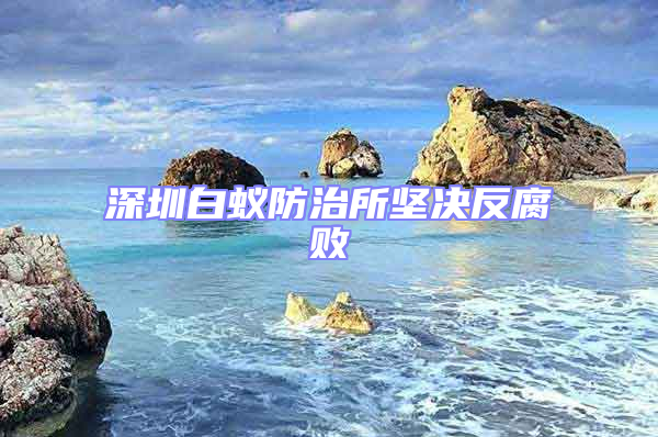 深圳白蟻防治所堅決反腐敗